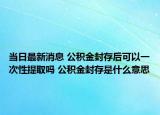 当日最新消息 公积金封存后可以一次性提取吗 公积金封存是什么意思
