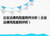 企业法律风险案例并分析（企业法律风险案例评析）