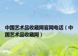 中国艺术品收藏网官网电话（中国艺术品收藏网）