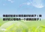 做最好的家长培育最好的孩子（做最好的父母培养一个健康的孩子）
