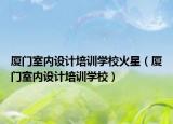 厦门室内设计培训学校火星（厦门室内设计培训学校）