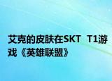 艾克的皮肤在SKT  T1游戏《英雄联盟》