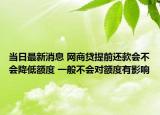 当日最新消息 网商贷提前还款会不会降低额度 一般不会对额度有影响