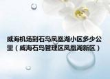 威海机场到石岛凤凰湖小区多少公里（威海石岛管理区凤凰湖新区）