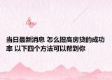 当日最新消息 怎么提高房贷的成功率 以下四个方法可以帮到你