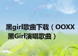 黑girl歌曲下载（OOXX 黑Girl演唱歌曲）