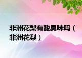 非洲花梨有酸臭味吗（非洲花梨）