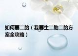 如何要二胎（我要生二胎二胎方案全攻略）