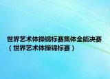 世界艺术体操锦标赛集体全能决赛（世界艺术体操锦标赛）