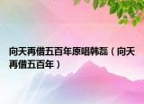 向天再借五百年原唱韩磊（向天再借五百年）