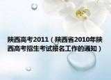 陕西高考2011（陕西省2010年陕西高考招生考试报名工作的通知）