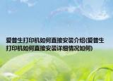 爱普生打印机如何直接安装介绍(爱普生打印机如何直接安装详细情况如何)