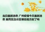 当日最新消息 广州疫情今天最新消息 越秀区白云区哪些地方封了吗