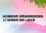 当日最新消息 消费金融发的短信说上门是真的吗 借款人请注意
