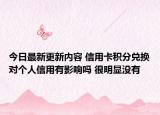 今日最新更新内容 信用卡积分兑换对个人信用有影响吗 很明显没有