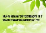 城乡居民医保门诊可以报销吗 这个情况允许具体情况详细内容介绍