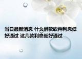 当日最新消息 什么借款软件利息低好通过 这几款利息低好通过