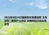 2022年8月24日最新相关报道消息 玉有灵性一般有什么特征 快看你的玉有没有灵性