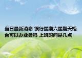 当日最新消息 银行星期六星期天柜台可以办业务吗 上班时间是几点