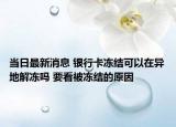 当日最新消息 银行卡冻结可以在异地解冻吗 要看被冻结的原因