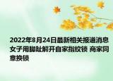 2022年8月24日最新相关报道消息 女子用脚趾解开自家指纹锁 商家同意换锁