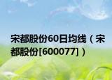 宋都股份60日均线（宋都股份[600077]）