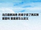 当日最新消息 把房子卖了再买算首套吗 首套房怎么定义