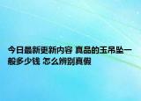 今日最新更新内容 真品的玉吊坠一般多少钱 怎么辨别真假