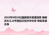 2022年8月24日最新相关报道消息 姥姥改女儿10年前旧衣给外孙女穿 穿起来很合身