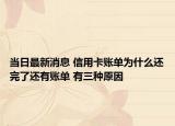 当日最新消息 信用卡账单为什么还完了还有账单 有三种原因
