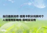 当日最新消息 信用卡积分兑换对个人信用有影响吗 很明显没有