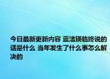今日最新更新内容 蓝洁瑛临终说的话是什么 当年发生了什么事怎么解决的