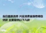 当日最新消息 兴业消费金融有哪些贷款 主要提供以下几款