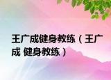 王广成健身教练（王广成 健身教练）