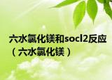 六水氯化镁和socl2反应（六水氯化镁）
