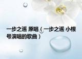一步之遥 原唱（一步之遥 小根号演唱的歌曲）