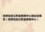 南京住房公积金管理中心地址在哪里（南京住房公积金管理中心）