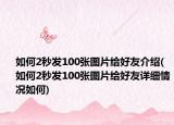 如何2秒发100张图片给好友介绍(如何2秒发100张图片给好友详细情况如何)