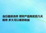 当日最新消息 理财产品购买后几天起息 多久可以看到收益