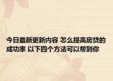 今日最新更新内容 怎么提高房贷的成功率 以下四个方法可以帮到你