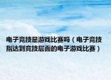 电子竞技是游戏比赛吗（电子竞技 指达到竞技层面的电子游戏比赛）