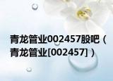 青龙管业002457股吧（青龙管业[002457]）