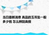 当日最新消息 真品的玉吊坠一般多少钱 怎么辨别真假