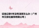 征信记录5年没有清理怎么办（广州市艾爵伦服饰有限公司）