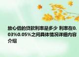 放心借的贷款利率是多少 利率在0.03%0.05%之间具体情况详细内容介绍