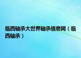 临西轴承大世界轴承信息网（临西轴承）