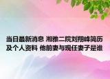 当日最新消息 湘雅二院刘翔峰简历及个人资料 他前妻与现任妻子是谁