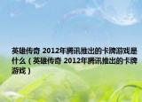 英雄传奇 2012年腾讯推出的卡牌游戏是什么（英雄传奇 2012年腾讯推出的卡牌游戏）