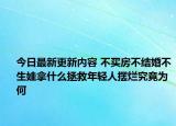 今日最新更新内容 不买房不结婚不生娃拿什么拯救年轻人摆烂究竟为何