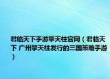 君临天下手游擎天柱官网（君临天下 广州擎天柱发行的三国策略手游）